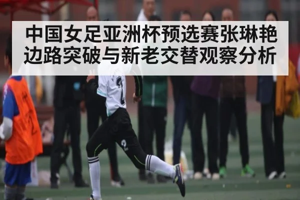 中国女足亚洲杯预选赛张琳艳边路突破与新老交替观察分析