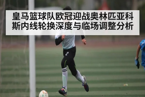 皇马篮球队欧冠迎战奥林匹亚科斯内线轮换深度与临场调整分析